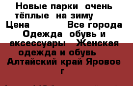 Новые парки, очень тёплые, на зиму -30 › Цена ­ 2 400 - Все города Одежда, обувь и аксессуары » Женская одежда и обувь   . Алтайский край,Яровое г.